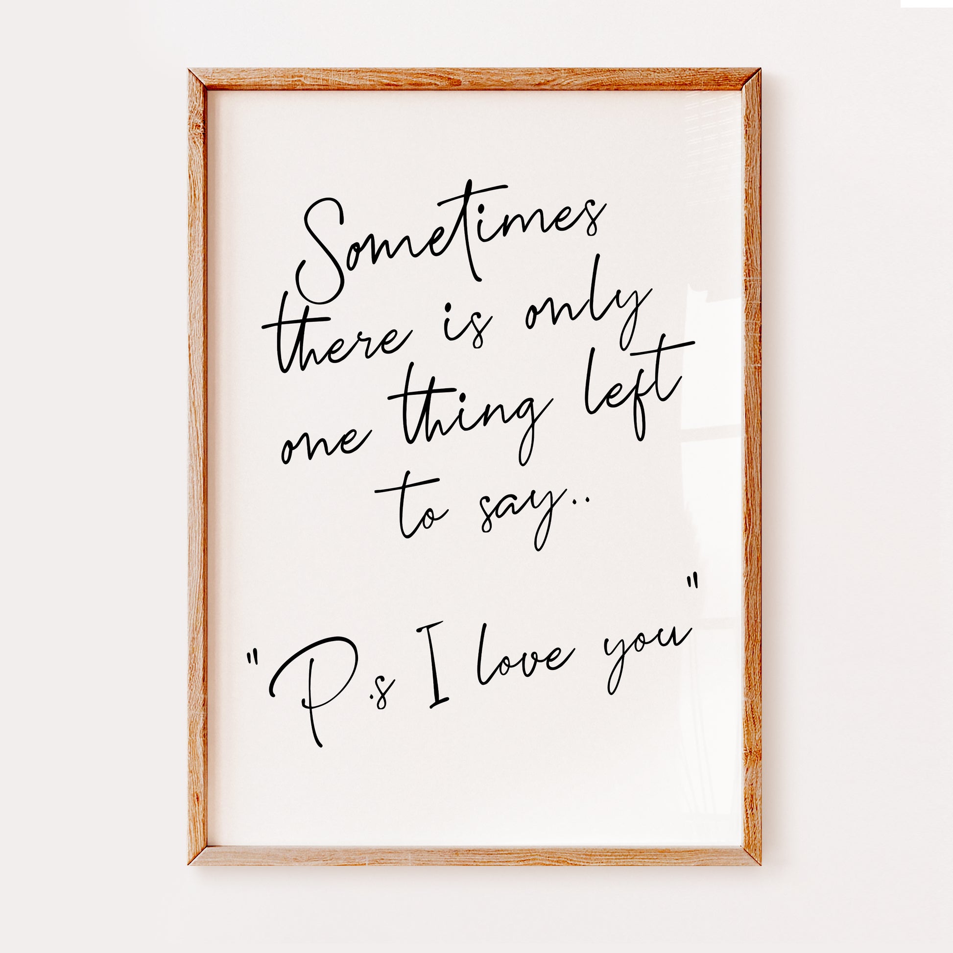 A loving romantic quote saying 'Sometimes there is only one thing left to say, Ps I love you'. Written in a black elegant hand written font set on a white background, which would make an ideal Christmas, Valentine or anniversary gift.