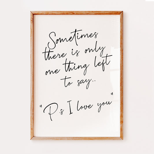 A loving romantic quote saying 'Sometimes there is only one thing left to say, Ps I love you'. Written in a black elegant hand written font set on a white background, which would make an ideal Christmas, Valentine or anniversary gift.