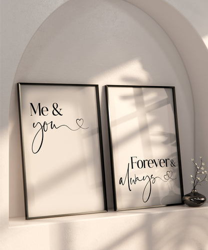 A set of 2 bedroom prints displayed in black frames on a recessed shelf in a wall. The prints read 'Me & You' and 'Forever & Always' written in a sophisticated black font set on a white back ground.
The last letters of 'you' and 'always' have a wavy tail that leads to a little love heart on the end.