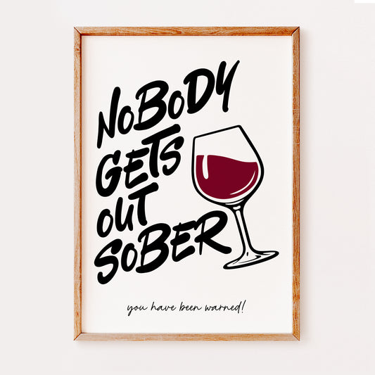 A fun kitchen print with the quote 'nobody gets out sober' written in a fun black font and featuring a wine glass clipart illustration with red wine half full.