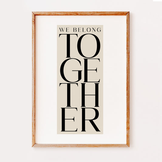 A motivating typography print saying 'We Belong Together' written in a large black serif font with each word stacked vertically on top of eachother.